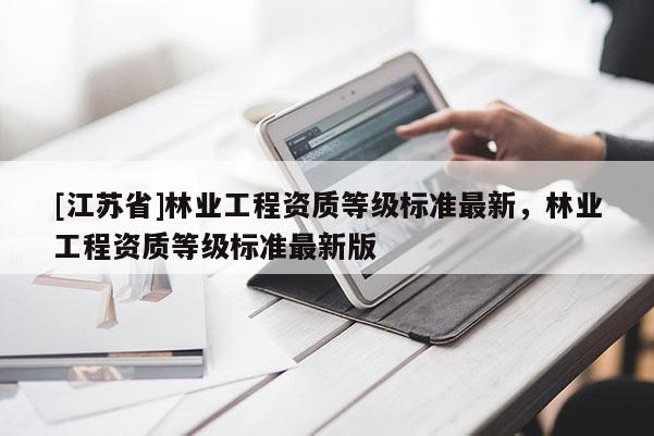 [江蘇省]林業(yè)工程資質(zhì)等級標準最新，林業(yè)工程資質(zhì)等級標準最新版