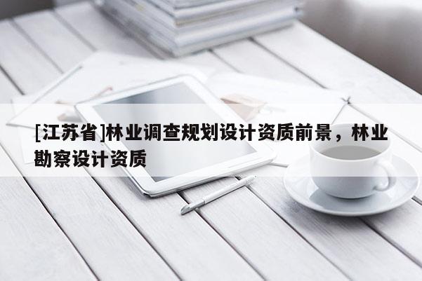 [江蘇省]林業(yè)調(diào)查規(guī)劃設(shè)計(jì)資質(zhì)前景，林業(yè)勘察設(shè)計(jì)資質(zhì)