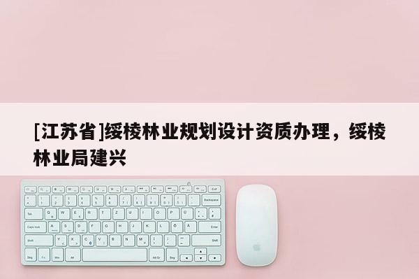[江蘇省]綏棱林業(yè)規(guī)劃設(shè)計(jì)資質(zhì)辦理，綏棱林業(yè)局建興