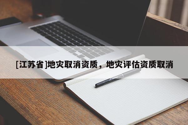 [江蘇省]地災(zāi)取消資質(zhì)，地災(zāi)評(píng)估資質(zhì)取消