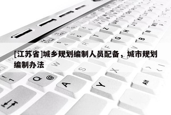 [江蘇省]城鄉(xiāng)規(guī)劃編制人員配備，城市規(guī)劃編制辦法