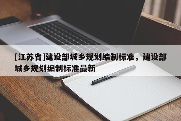 [江蘇省]建設(shè)部城鄉(xiāng)規(guī)劃編制標(biāo)準(zhǔn)，建設(shè)部城鄉(xiāng)規(guī)劃編制標(biāo)準(zhǔn)最新