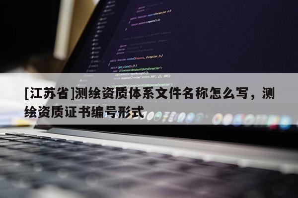 [江蘇省]測(cè)繪資質(zhì)體系文件名稱怎么寫，測(cè)繪資質(zhì)證書編號(hào)形式