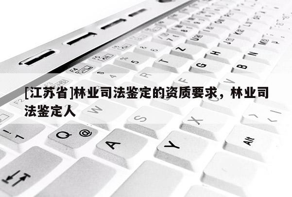 [江蘇省]林業(yè)司法鑒定的資質(zhì)要求，林業(yè)司法鑒定人