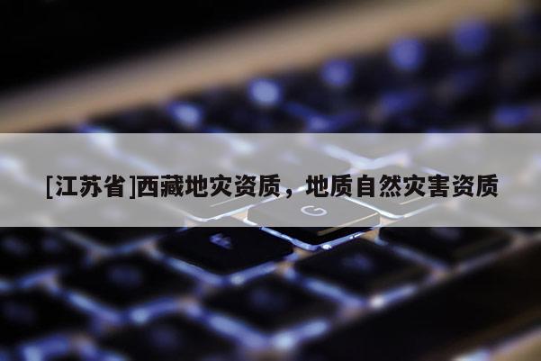 [江蘇省]西藏地災(zāi)資質(zhì)，地質(zhì)自然災(zāi)害資質(zhì)