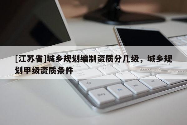 [江蘇省]城鄉(xiāng)規(guī)劃編制資質(zhì)分幾級(jí)，城鄉(xiāng)規(guī)劃甲級(jí)資質(zhì)條件