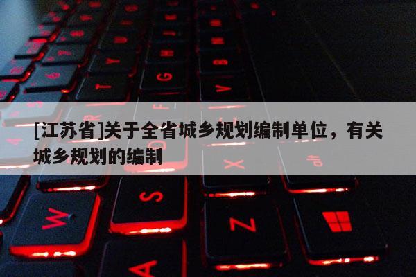 [江蘇省]關(guān)于全省城鄉(xiāng)規(guī)劃編制單位，有關(guān)城鄉(xiāng)規(guī)劃的編制