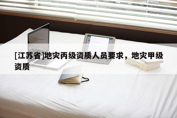[江蘇省]地災(zāi)丙級資質(zhì)人員要求，地災(zāi)甲級資質(zhì)