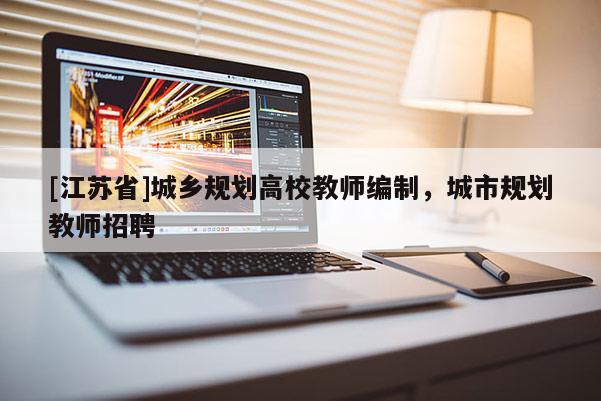 [江蘇省]城鄉(xiāng)規(guī)劃高校教師編制，城市規(guī)劃教師招聘