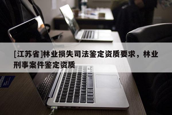 [江蘇省]林業(yè)損失司法鑒定資質(zhì)要求，林業(yè)刑事案件鑒定資質(zhì)