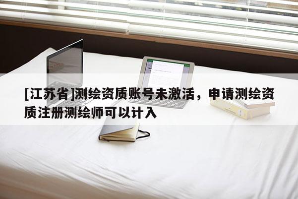[江蘇省]測繪資質賬號未激活，申請測繪資質注冊測繪師可以計入