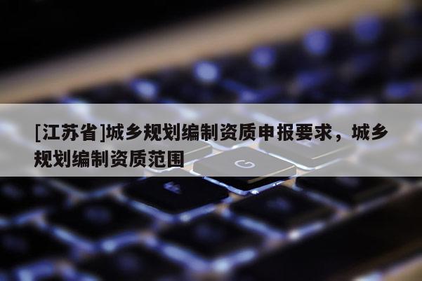 [江蘇省]城鄉(xiāng)規(guī)劃編制資質(zhì)申報要求，城鄉(xiāng)規(guī)劃編制資質(zhì)范圍