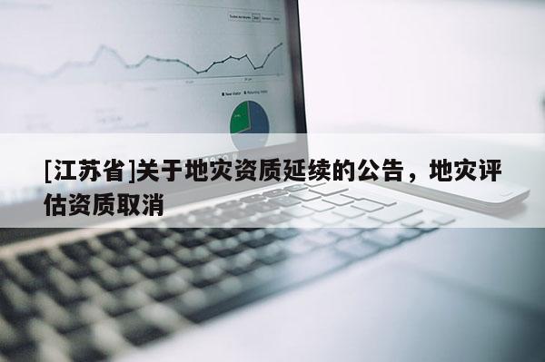 [江蘇省]關(guān)于地災資質(zhì)延續(xù)的公告，地災評估資質(zhì)取消