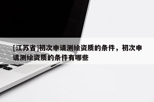 [江蘇省]初次申請測繪資質(zhì)的條件，初次申請測繪資質(zhì)的條件有哪些