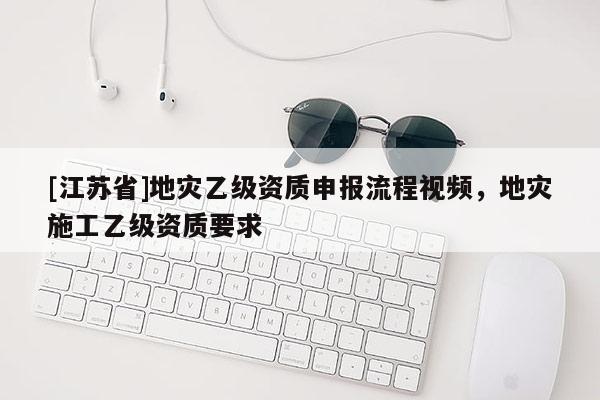 [江蘇省]地災(zāi)乙級(jí)資質(zhì)申報(bào)流程視頻，地災(zāi)施工乙級(jí)資質(zhì)要求