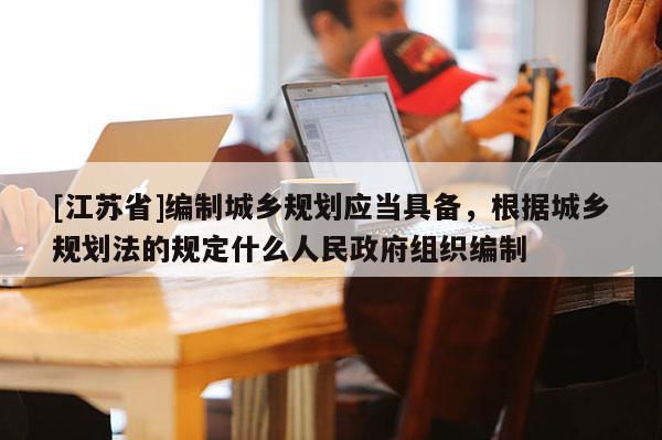 [江蘇省]編制城鄉(xiāng)規(guī)劃應(yīng)當(dāng)具備，根據(jù)城鄉(xiāng)規(guī)劃法的規(guī)定什么人民政府組織編制