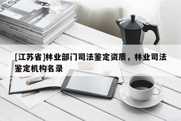 [江蘇省]林業(yè)部門司法鑒定資質(zhì)，林業(yè)司法鑒定機(jī)構(gòu)名錄