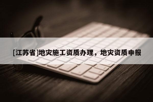 [江蘇省]地災(zāi)施工資質(zhì)辦理，地災(zāi)資質(zhì)申報(bào)