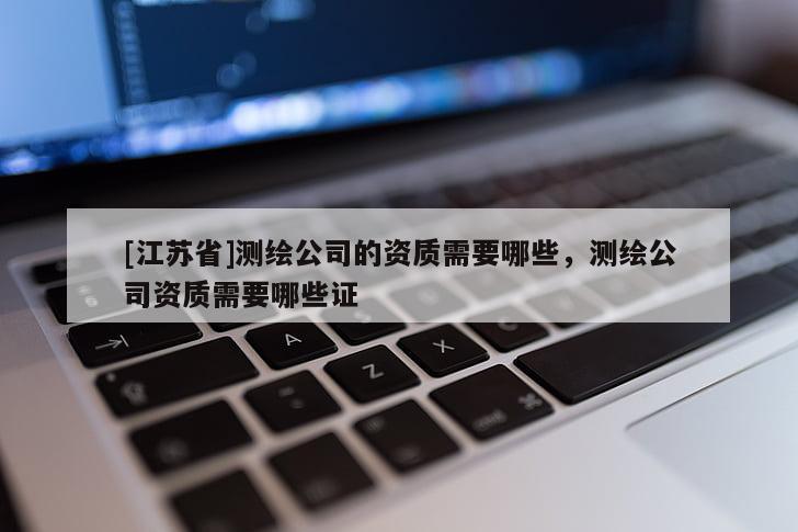[江蘇省]測(cè)繪公司的資質(zhì)需要哪些，測(cè)繪公司資質(zhì)需要哪些證