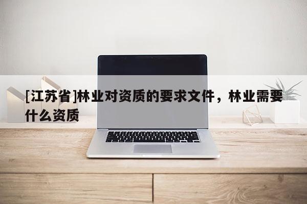 [江蘇省]林業(yè)對資質(zhì)的要求文件，林業(yè)需要什么資質(zhì)