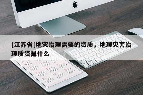 [江蘇省]地災(zāi)治理需要的資質(zhì)，地理災(zāi)害治理質(zhì)資是什么