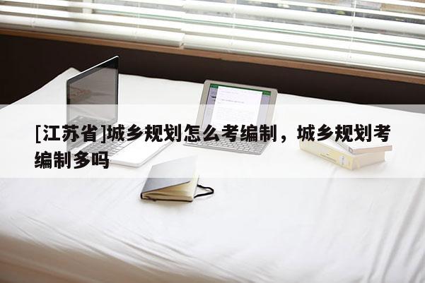 [江蘇省]城鄉(xiāng)規(guī)劃怎么考編制，城鄉(xiāng)規(guī)劃考編制多嗎