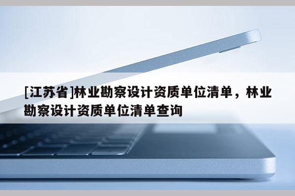 [江蘇省]林業(yè)勘察設計資質(zhì)單位清單，林業(yè)勘察設計資質(zhì)單位清單查詢