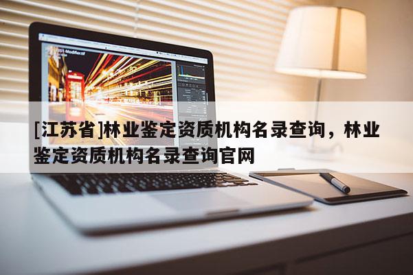 [江蘇省]林業(yè)鑒定資質(zhì)機(jī)構(gòu)名錄查詢，林業(yè)鑒定資質(zhì)機(jī)構(gòu)名錄查詢官網(wǎng)