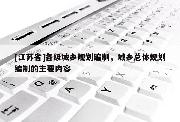 [江蘇省]各級城鄉(xiāng)規(guī)劃編制，城鄉(xiāng)總體規(guī)劃編制的主要內(nèi)容
