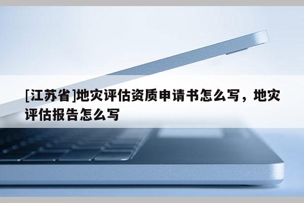 [江蘇省]地災(zāi)評估資質(zhì)申請書怎么寫，地災(zāi)評估報(bào)告怎么寫