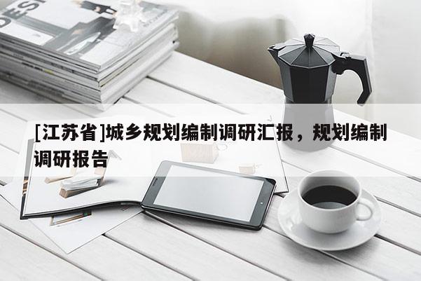 [江蘇省]城鄉(xiāng)規(guī)劃編制調研匯報，規(guī)劃編制調研報告