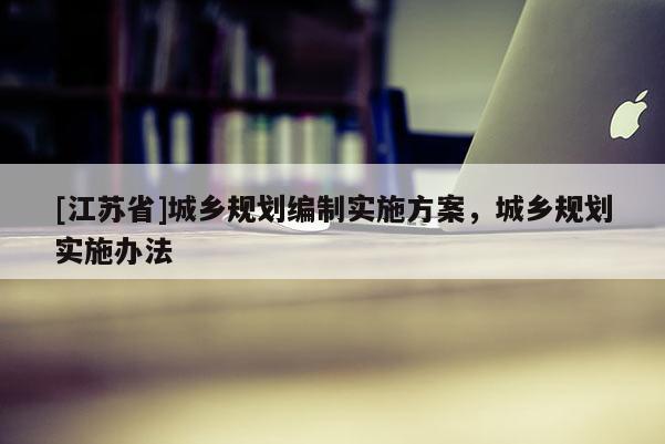 [江蘇省]城鄉(xiāng)規(guī)劃編制實施方案，城鄉(xiāng)規(guī)劃實施辦法