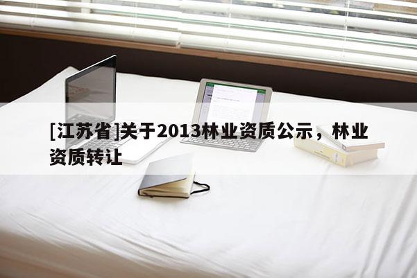 [江蘇省]關(guān)于2013林業(yè)資質(zhì)公示，林業(yè)資質(zhì)轉(zhuǎn)讓