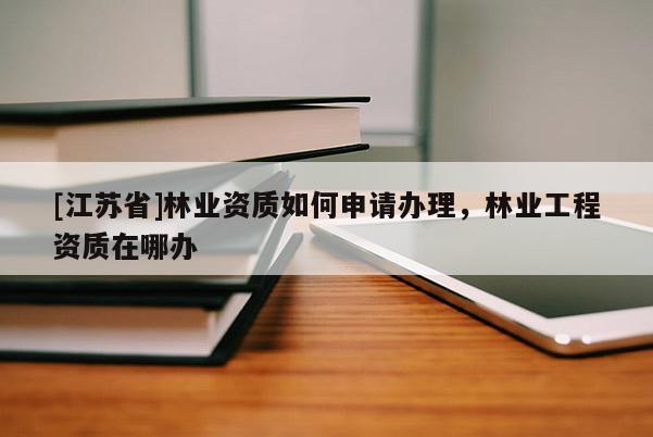 [江蘇省]林業(yè)資質(zhì)如何申請辦理，林業(yè)工程資質(zhì)在哪辦
