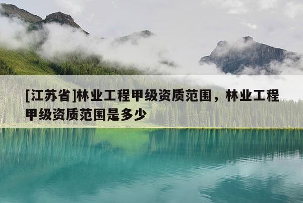 [江蘇省]林業(yè)工程甲級(jí)資質(zhì)范圍，林業(yè)工程甲級(jí)資質(zhì)范圍是多少