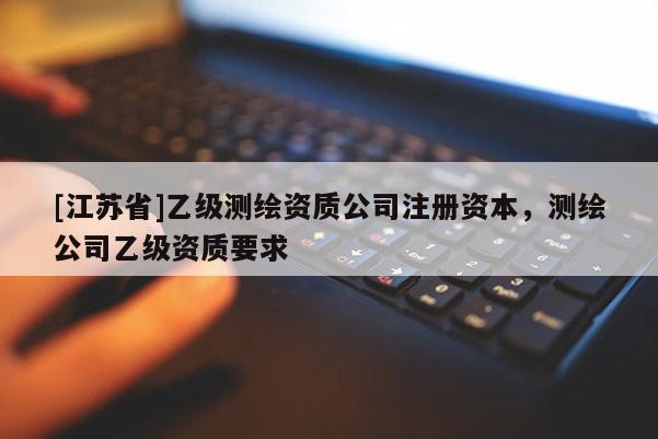 [江蘇省]乙級測繪資質(zhì)公司注冊資本，測繪公司乙級資質(zhì)要求