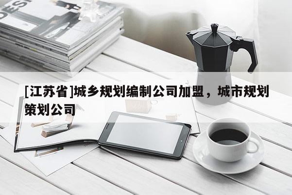 [江蘇省]城鄉(xiāng)規(guī)劃編制公司加盟，城市規(guī)劃策劃公司