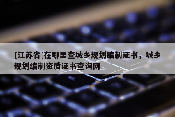 [江蘇省]在哪里查城鄉(xiāng)規(guī)劃編制證書，城鄉(xiāng)規(guī)劃編制資質(zhì)證書查詢網(wǎng)