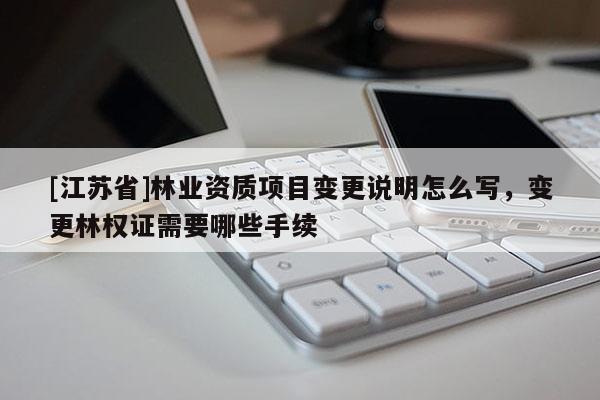 [江蘇省]林業(yè)資質(zhì)項(xiàng)目變更說明怎么寫，變更林權(quán)證需要哪些手續(xù)