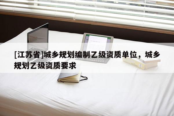 [江蘇省]城鄉(xiāng)規(guī)劃編制乙級資質(zhì)單位，城鄉(xiāng)規(guī)劃乙級資質(zhì)要求