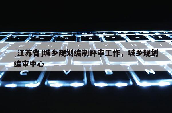 [江蘇省]城鄉(xiāng)規(guī)劃編制評(píng)審工作，城鄉(xiāng)規(guī)劃編審中心