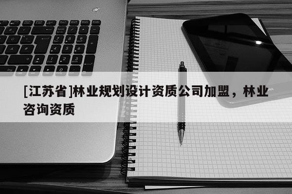 [江蘇省]林業(yè)規(guī)劃設(shè)計資質(zhì)公司加盟，林業(yè)咨詢資質(zhì)