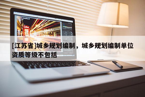 [江蘇省]城鄉(xiāng)規(guī)劃編制，城鄉(xiāng)規(guī)劃編制單位資質等級不包括