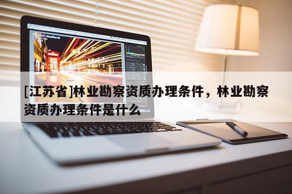[江蘇省]林業(yè)勘察資質(zhì)辦理條件，林業(yè)勘察資質(zhì)辦理條件是什么