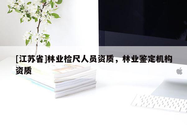 [江蘇省]林業(yè)檢尺人員資質(zhì)，林業(yè)鑒定機(jī)構(gòu)資質(zhì)
