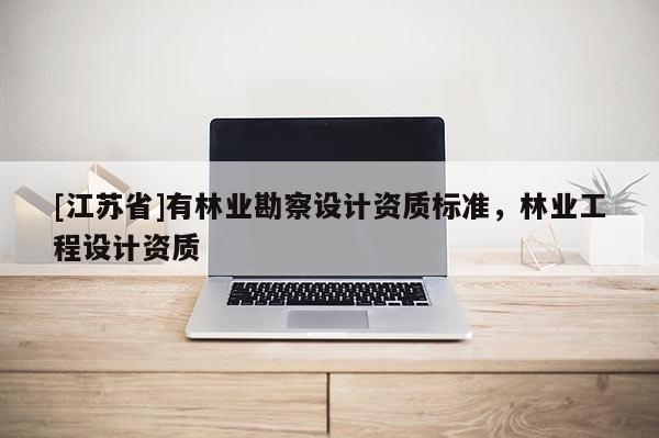 [江蘇省]有林業(yè)勘察設(shè)計資質(zhì)標準，林業(yè)工程設(shè)計資質(zhì)