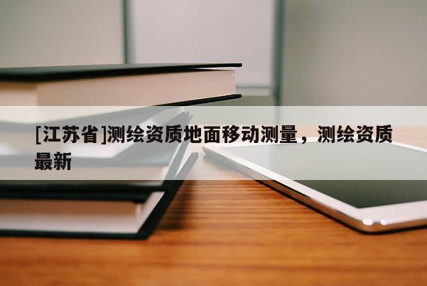 [江蘇省]測(cè)繪資質(zhì)地面移動(dòng)測(cè)量，測(cè)繪資質(zhì)最新