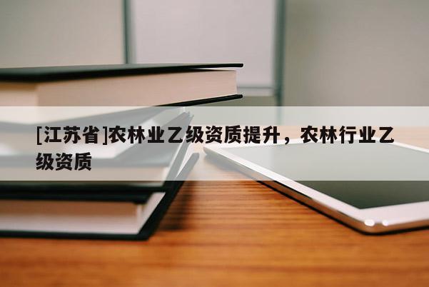 [江蘇省]農(nóng)林業(yè)乙級資質(zhì)提升，農(nóng)林行業(yè)乙級資質(zhì)