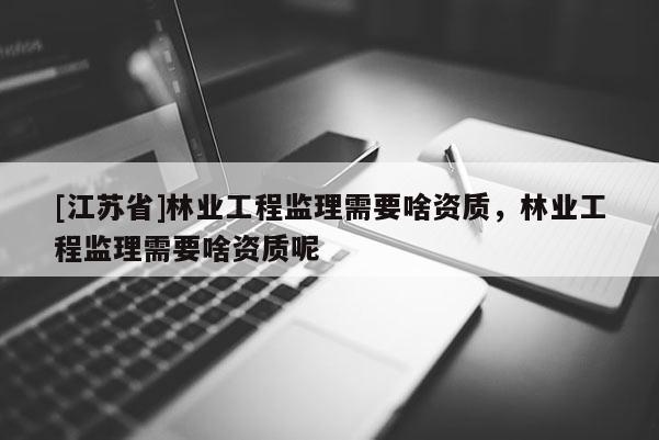 [江蘇省]林業(yè)工程監(jiān)理需要啥資質，林業(yè)工程監(jiān)理需要啥資質呢