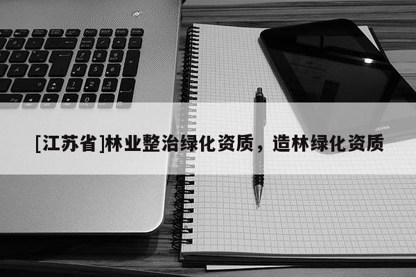 [江蘇省]林業(yè)整治綠化資質(zhì)，造林綠化資質(zhì)